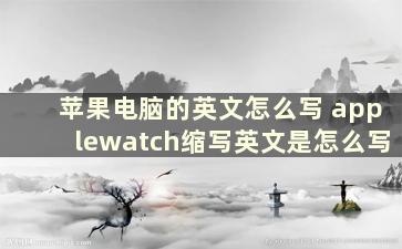 苹果电脑的英文怎么写 applewatch缩写英文是怎么写